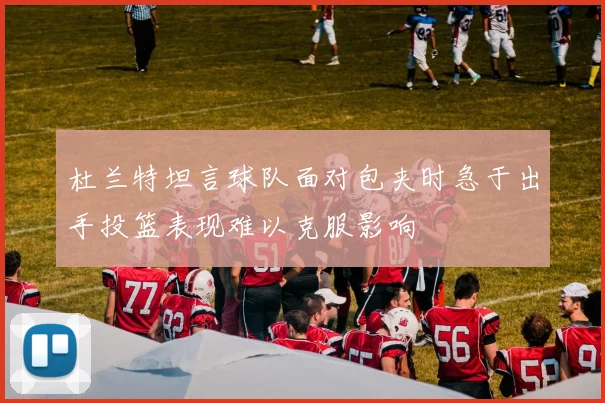 杜兰特坦言球队面对包夹时急于出手投篮表现难以克服影响