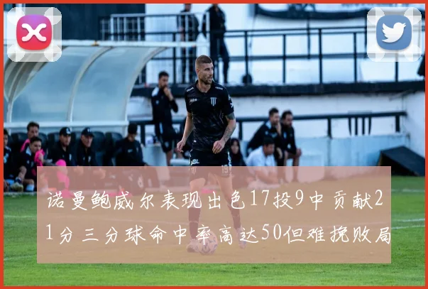 诺曼鲍威尔表现出色17投9中贡献21分三分球命中率高达50但难挽败局