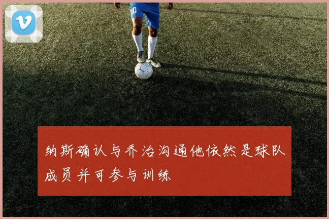 纳斯确认与乔治沟通他依然是球队成员并可参与训练