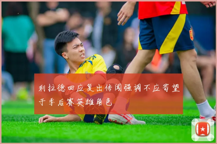 利拉德回应复出传闻强调不应寄望于季后赛英雄角色