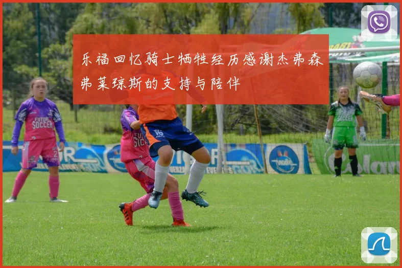 乐福回忆骑士牺牲经历感谢杰弗森弗莱琼斯的支持与陪伴
