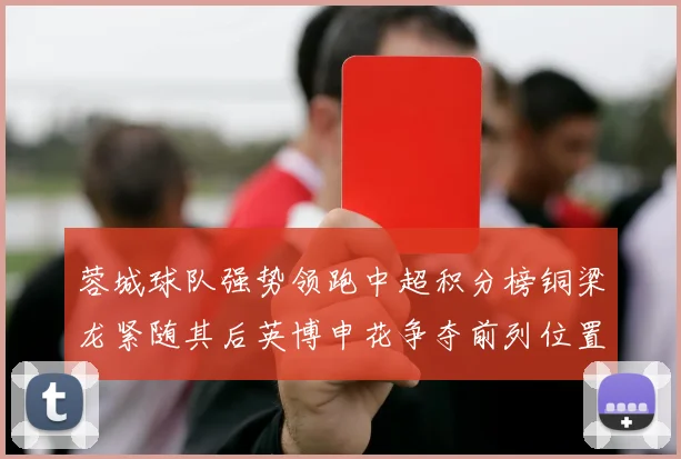 蓉城球队强势领跑中超积分榜铜梁龙紧随其后英博申花争夺前列位置