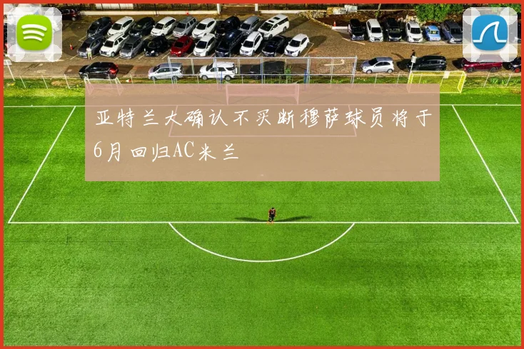 亚特兰大确认不买断穆萨球员将于6月回归AC米兰
