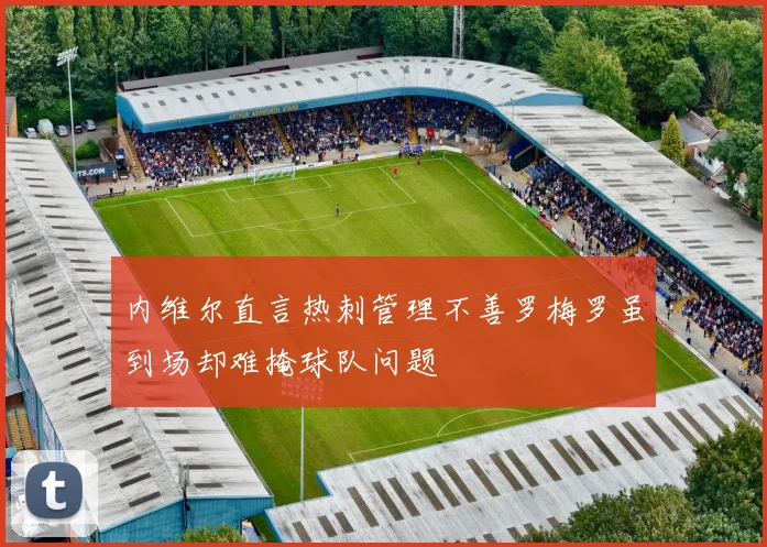 内维尔直言热刺管理不善罗梅罗虽到场却难掩球队问题