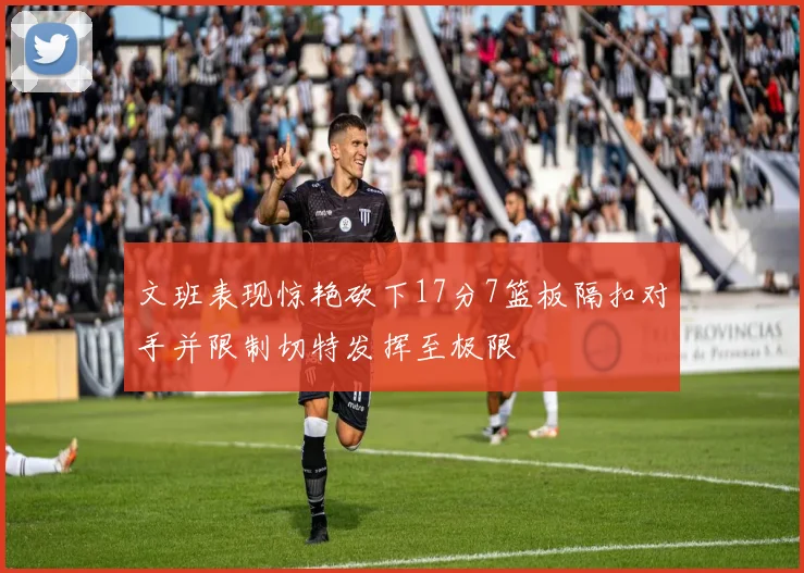 文班表现惊艳砍下17分7篮板隔扣对手并限制切特发挥至极限