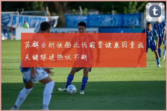 苏群分析快船北伐前景健康因素成关键球迷热议不断