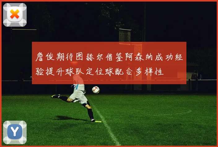 詹俊期待图赫尔借鉴阿森纳成功经验提升球队定位球配合多样性