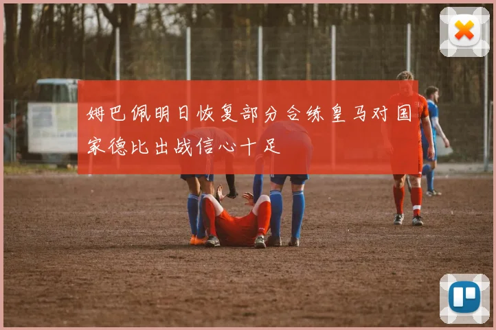 姆巴佩明日恢复部分合练皇马对国家德比出战信心十足