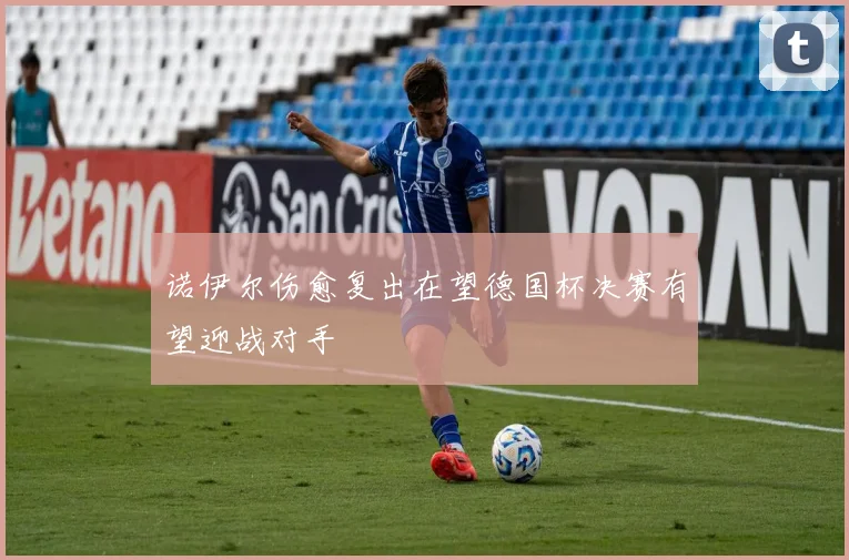 诺伊尔伤愈复出在望德国杯决赛有望迎战对手